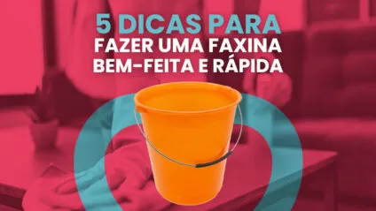 Como fazer uma faxina bem-feita e rápida? 5 truques infalíveis!